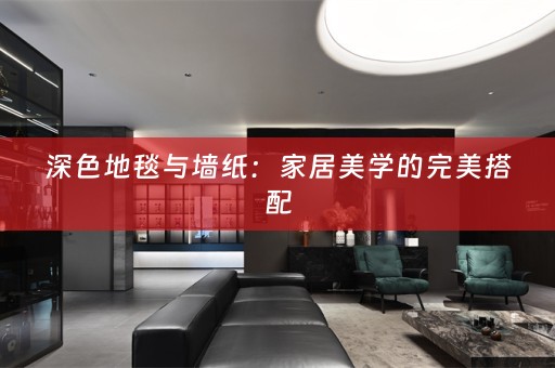 深色地毯与墙纸：家居美学的完美搭配