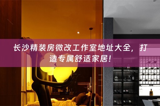 长沙精装房微改工作室地址大全，打造专属舒适家居！