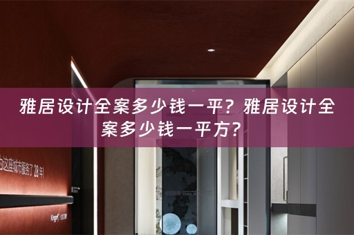 雅居设计全案多少钱一平？雅居设计全案多少钱一平方？ 