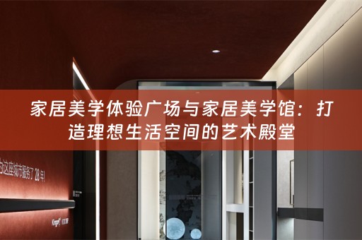 家居美学体验广场与家居美学馆：打造理想生活空间的艺术殿堂