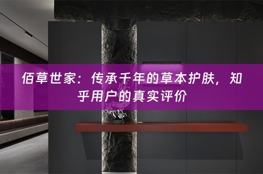 佰草世家：传承千年的草本护肤，知乎用户的真实评价