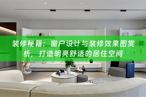 装修秘籍：窗户设计与装修效果图赏析，打造明亮舒适的居住空间