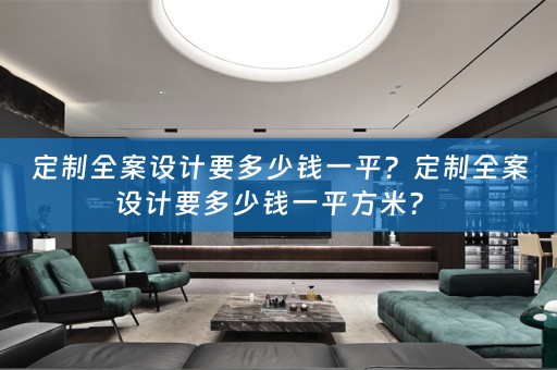 定制全案设计要多少钱一平？定制全案设计要多少钱一平方米？ 