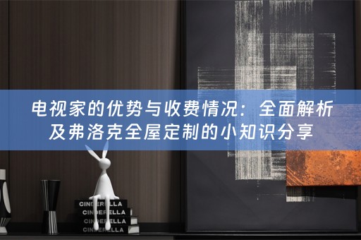电视家的优势与收费情况：全面解析及弗洛克的小知识分享