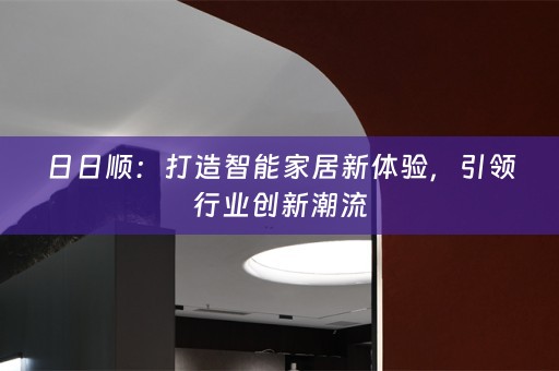 日日顺：打造智能家居新体验，引领行业创新潮流
