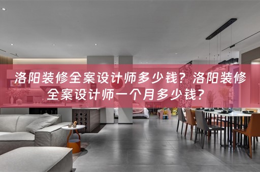 洛阳装修全案设计师多少钱？洛阳装修全案设计师一个月多少钱？ 