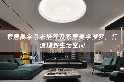 家居美学杂志推荐及家居美学搜罗，打造理想生活空间