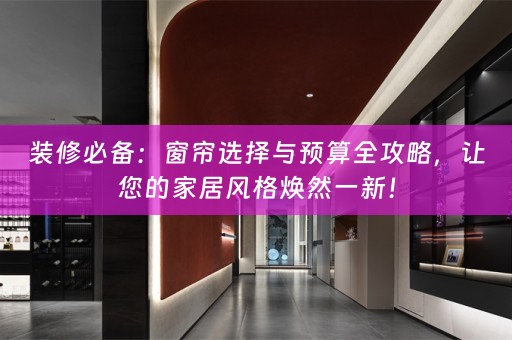 装修必备：窗帘选择与预算全攻略，让您的家居风格焕然一新！
