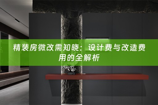 精装房微改需知晓：设计费与改造费用的全解析