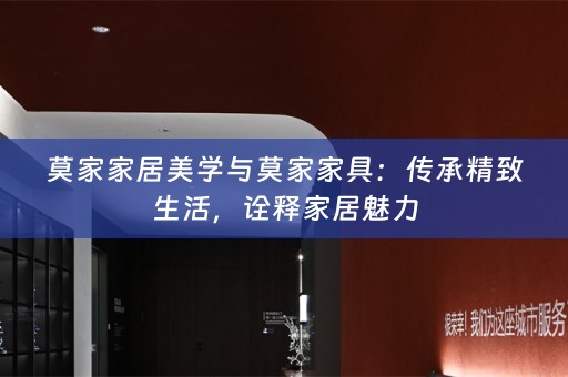 莫家家居美学与莫家家具：传承精致生活，诠释家居魅力