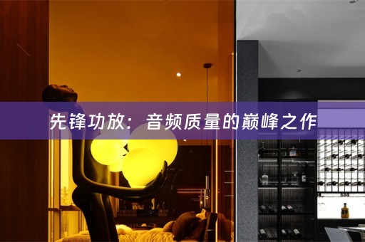 先锋功放：音频质量的巅峰之作