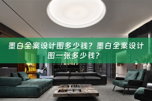 墨白全案设计图多少钱？墨白全案设计图一张多少钱？ 