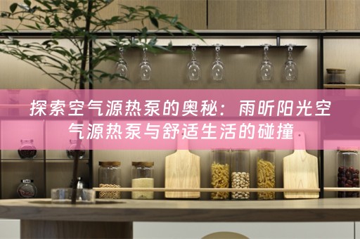 探索空气源热泵的奥秘：雨昕阳光空气源热泵与舒适生活的碰撞