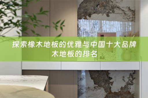 探索橡木地板的优雅与中国十大品牌木地板的排名