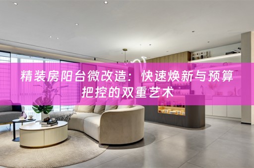 精装房阳台微改造：快速焕新与预算把控的双重艺术