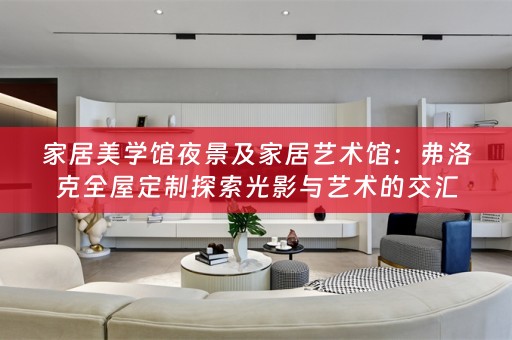 家居美学馆夜景及家居艺术馆：弗洛克探索光影与艺术的交汇