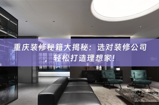 重庆装修秘籍大揭秘：选对装修公司，轻松打造理想家！