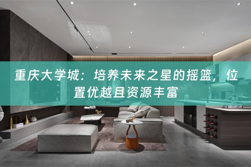 重庆大学城：培养未来之星的摇篮，位置优越且资源丰富