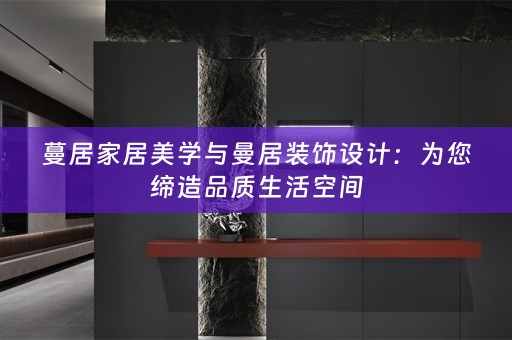 蔓居家居美学与曼居装饰设计：为您缔造品质生活空间