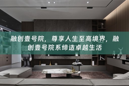 融创壹号院，尊享人生至高境界，融创壹号院系缔造卓越生活