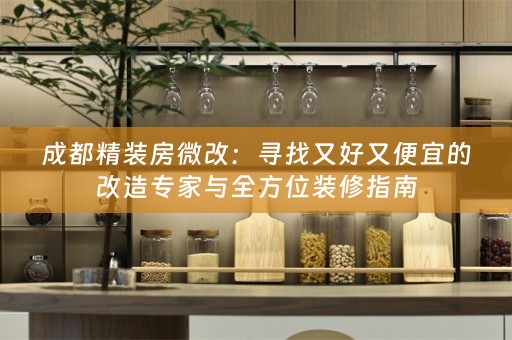 成都精装房微改：寻找又好又便宜的改造专家与全方位装修指南