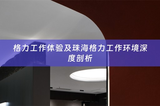 格力工作体验及珠海格力工作环境深度剖析