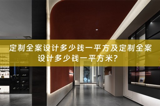 定制全案设计多少钱一平方及定制全案设计多少钱一平方米？ 