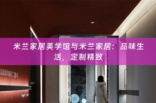 米兰家居美学馆与米兰家居：品味生活，定制精致