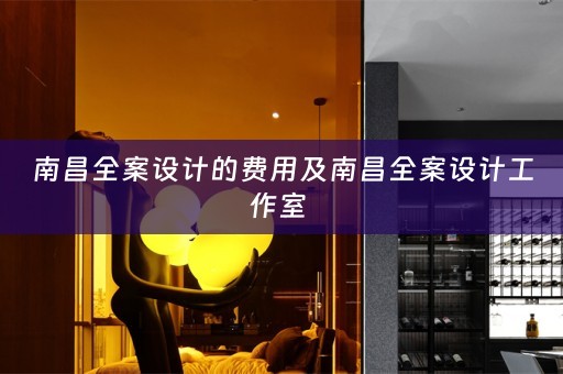 南昌全案设计的费用及南昌全案设计工作室 