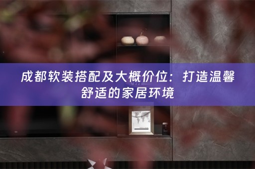 成都搭配及大概价位：打造温馨舒适的家居环境