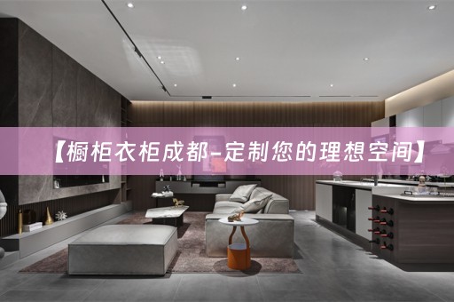 【橱柜衣柜成都-定制您的理想空间】