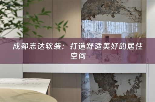 成都志达：打造舒适美好的居住空间