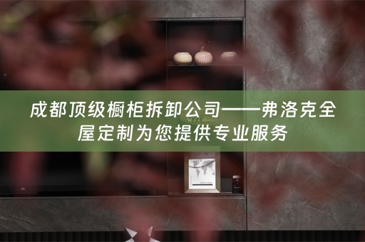 成都顶级橱柜拆卸公司——弗洛克为您提供专业服务