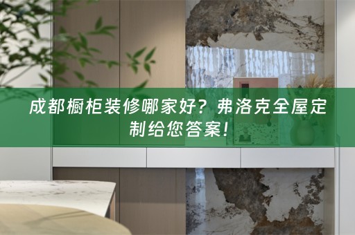 成都橱柜装修哪家好？弗洛克给您答案！