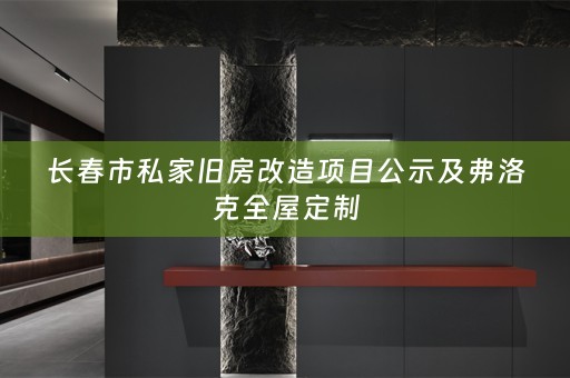 长春市私家旧房改造项目公示及弗洛克全屋定制