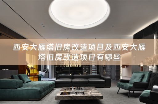西安大雁塔旧房改造项目及西安大雁塔旧房改造项目有哪些
