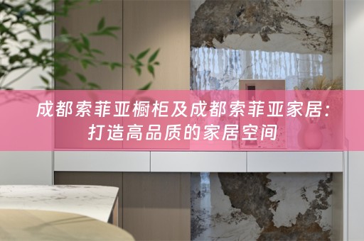 成都索菲亚橱柜及成都索菲亚家居：打造高品质的家居空间