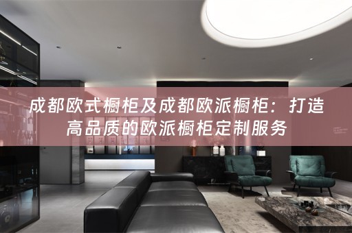 成都欧式橱柜及成都欧派橱柜：打造高品质的欧派橱柜定制服务