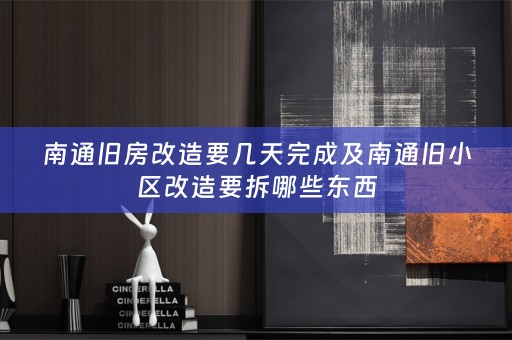 南通旧房改造要几天完成及南通旧小区改造要拆哪些东西