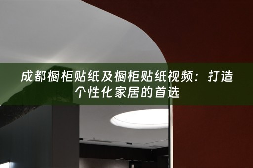 成都橱柜贴纸及橱柜贴纸视频：打造个性化家居的首选