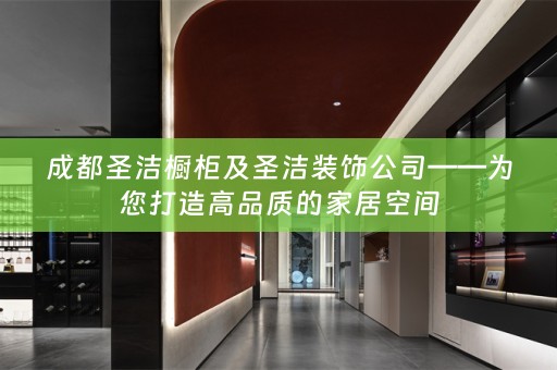 成都圣洁橱柜及圣洁装饰公司——为您打造高品质的家居空间