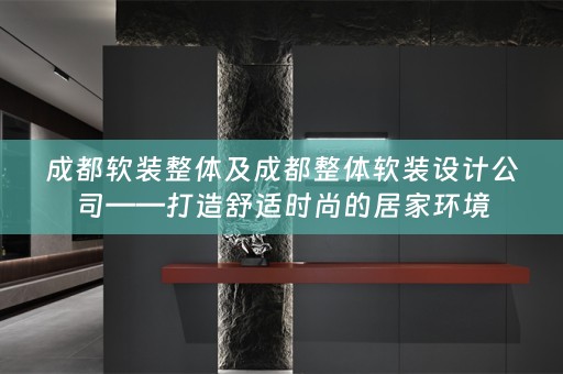 成都设计公司——打造舒适时尚的居家环境