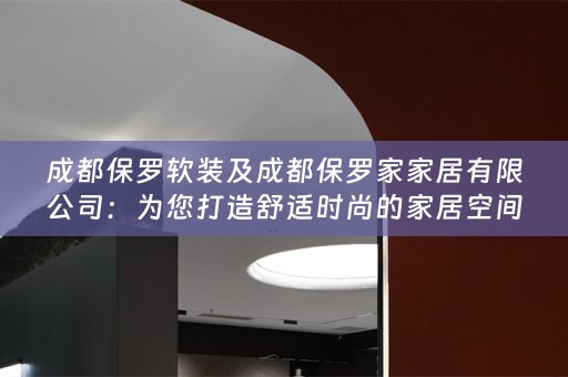 成都保罗及成都保罗家家居有限公司：为您打造舒适时尚的家居空间