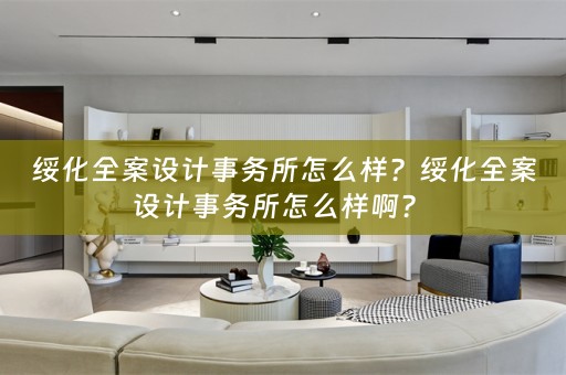绥化全案设计事务所怎么样？绥化全案设计事务所怎么样啊？ 
