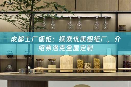成都工厂橱柜：探索优质橱柜厂，介绍弗洛克