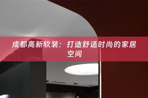 成都高新：打造舒适时尚的家居空间