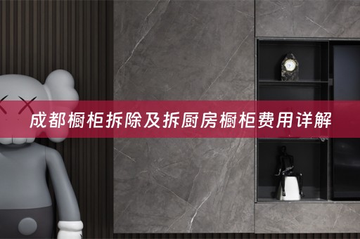 成都橱柜拆除及拆厨房橱柜费用详解