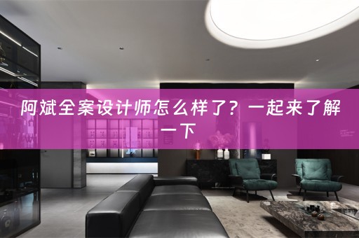 阿斌全案设计师怎么样了？一起来了解一下 