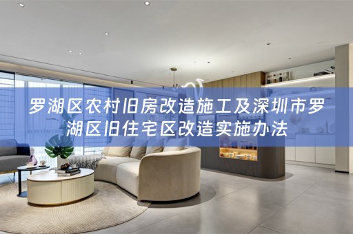 罗湖区农村旧房改造施工及深圳市罗湖区旧住宅区改造实施办法