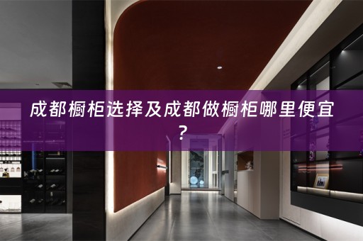 成都橱柜选择及成都做橱柜哪里便宜？